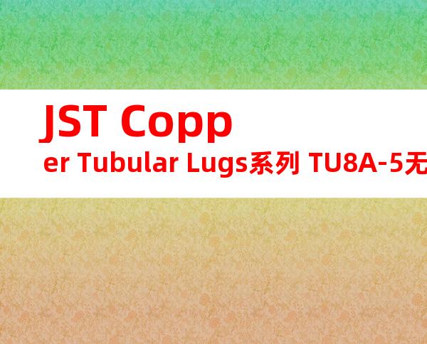 JST Copper Tubular Lugs系列 TU8A-5无焊端子产品规格书